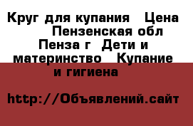 Круг для купания › Цена ­ 350 - Пензенская обл., Пенза г. Дети и материнство » Купание и гигиена   